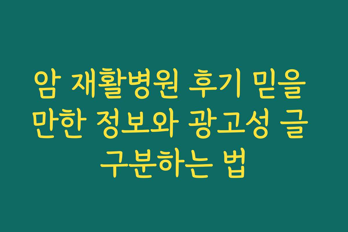 암 재활병원 후기 믿을 만한 정보와 광고성 글 구분하는 법