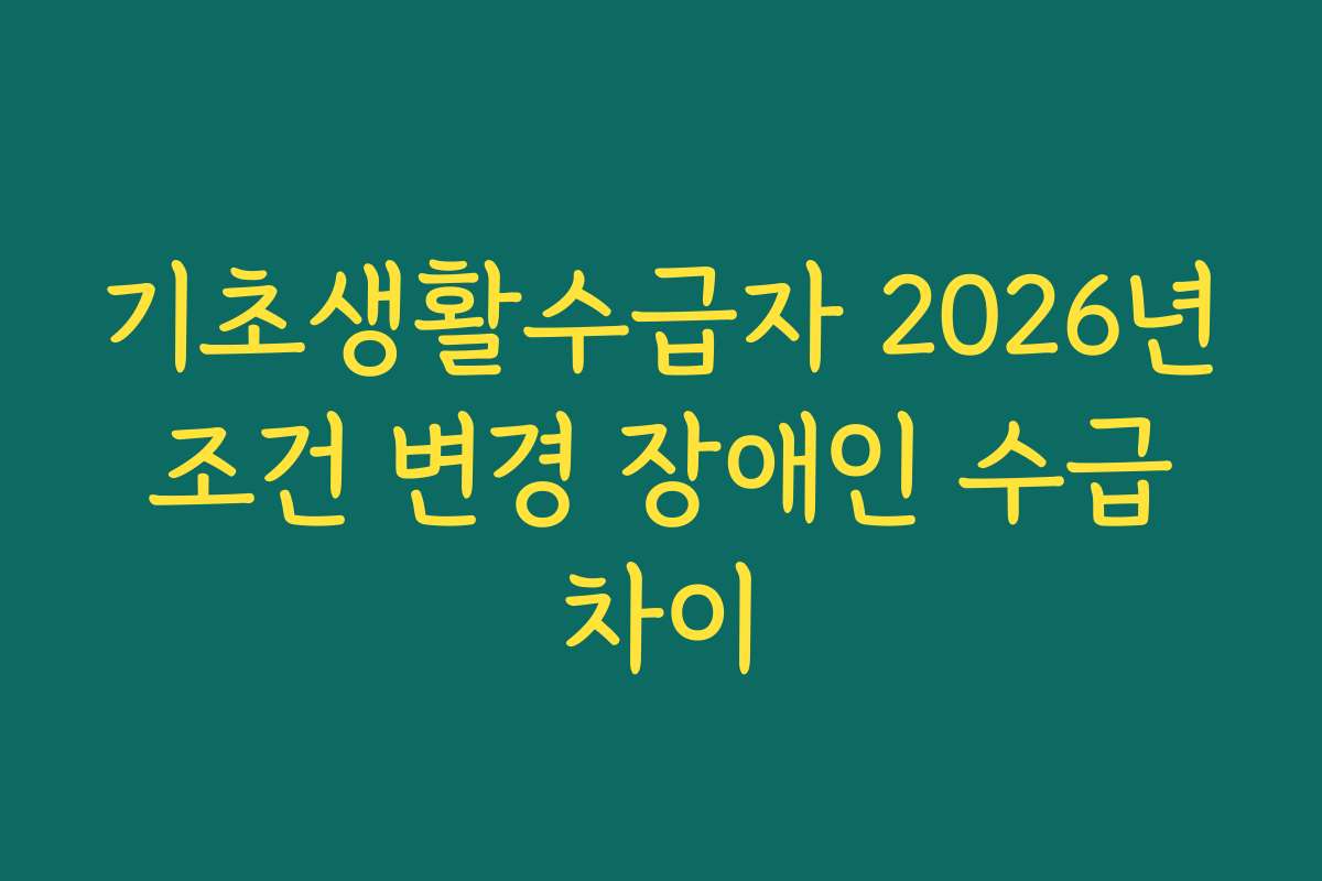 기초생활수급자 2026년 조건 변경 장애인 수급 차이