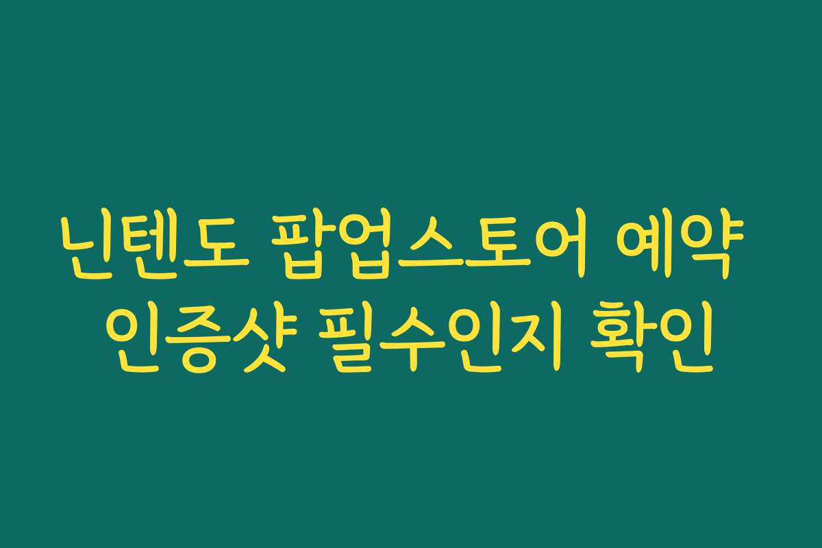 닌텐도 팝업스토어 예약 인증샷 필수인지 확인