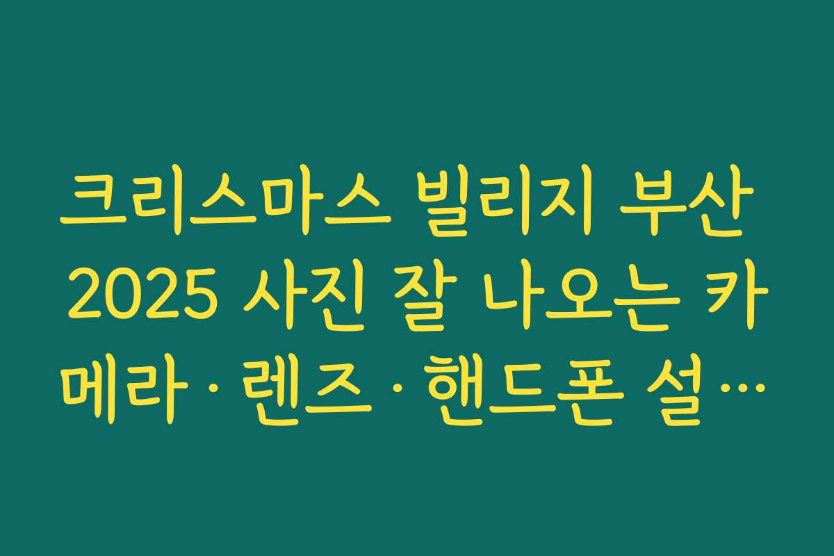 크리스마스 빌리지 부산 2025 사진 잘 나오는 카메라·렌즈·핸드폰 설정 팁