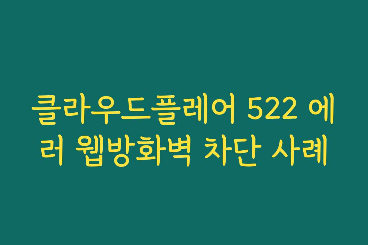 클라우드플레어 522 에러 웹방화벽 차단 사례