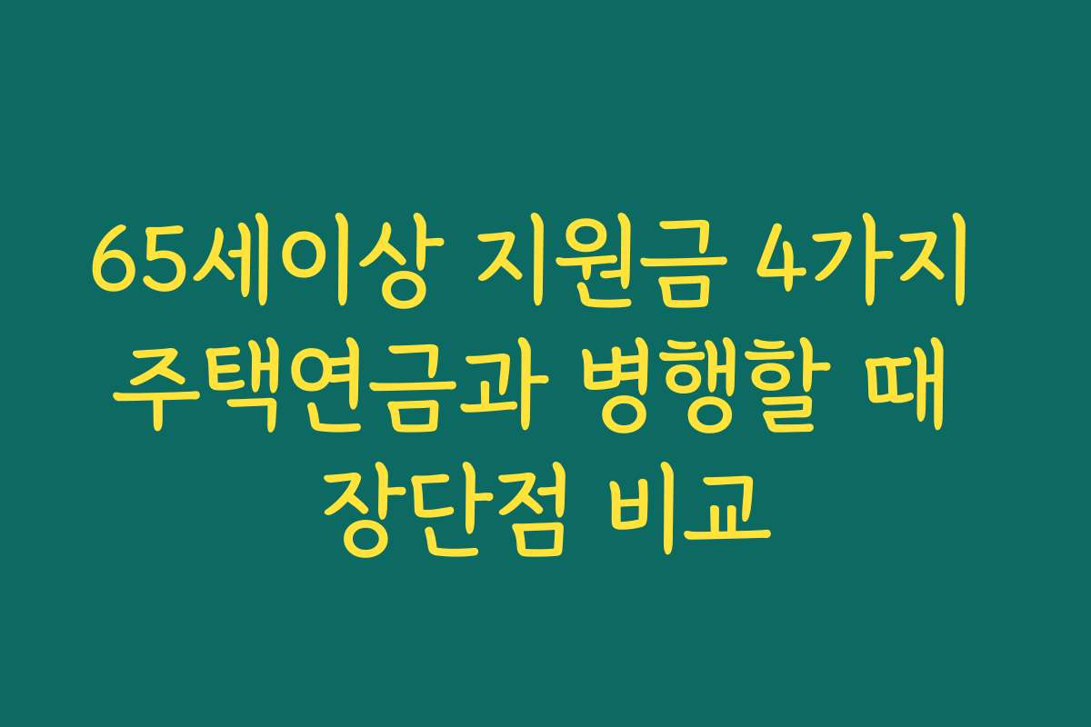 65세이상 지원금 4가지 주택연금과 병행할 때 장단점 비교