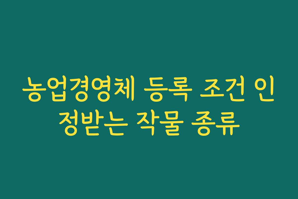농업경영체 등록 조건 인정받는 작물 종류