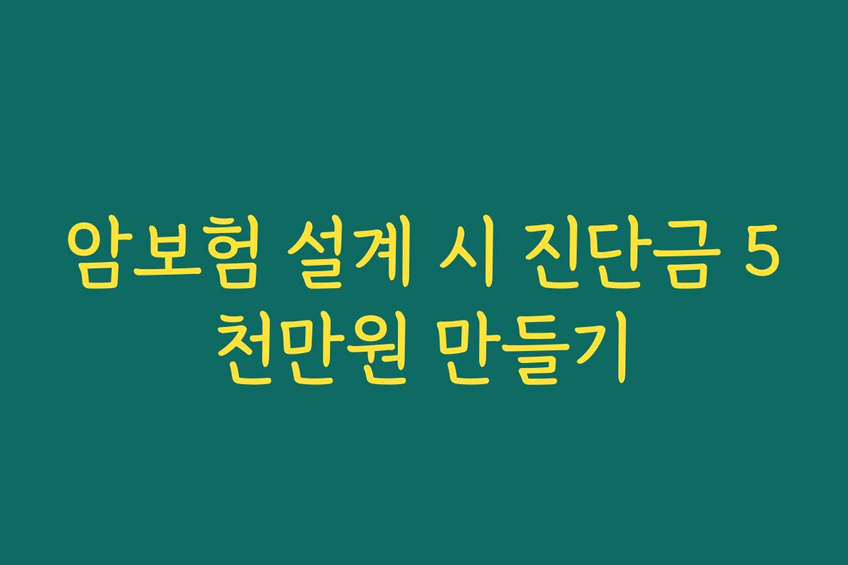 암보험 설계 시 진단금 5천만원 만들기