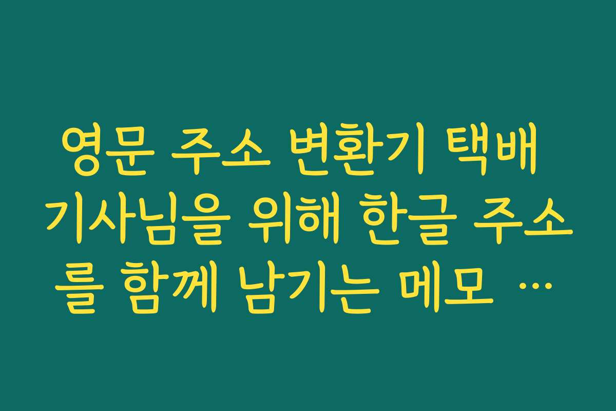 영문 주소 변환기 택배 기사님을 위해 한글 주소를 함께 남기는 메모 작성 요령