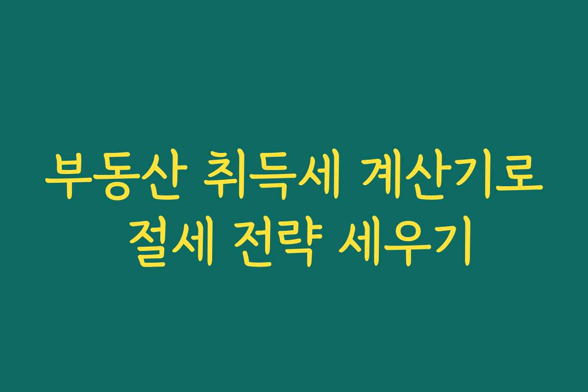 부동산 취득세 계산기로 절세 전략 세우기