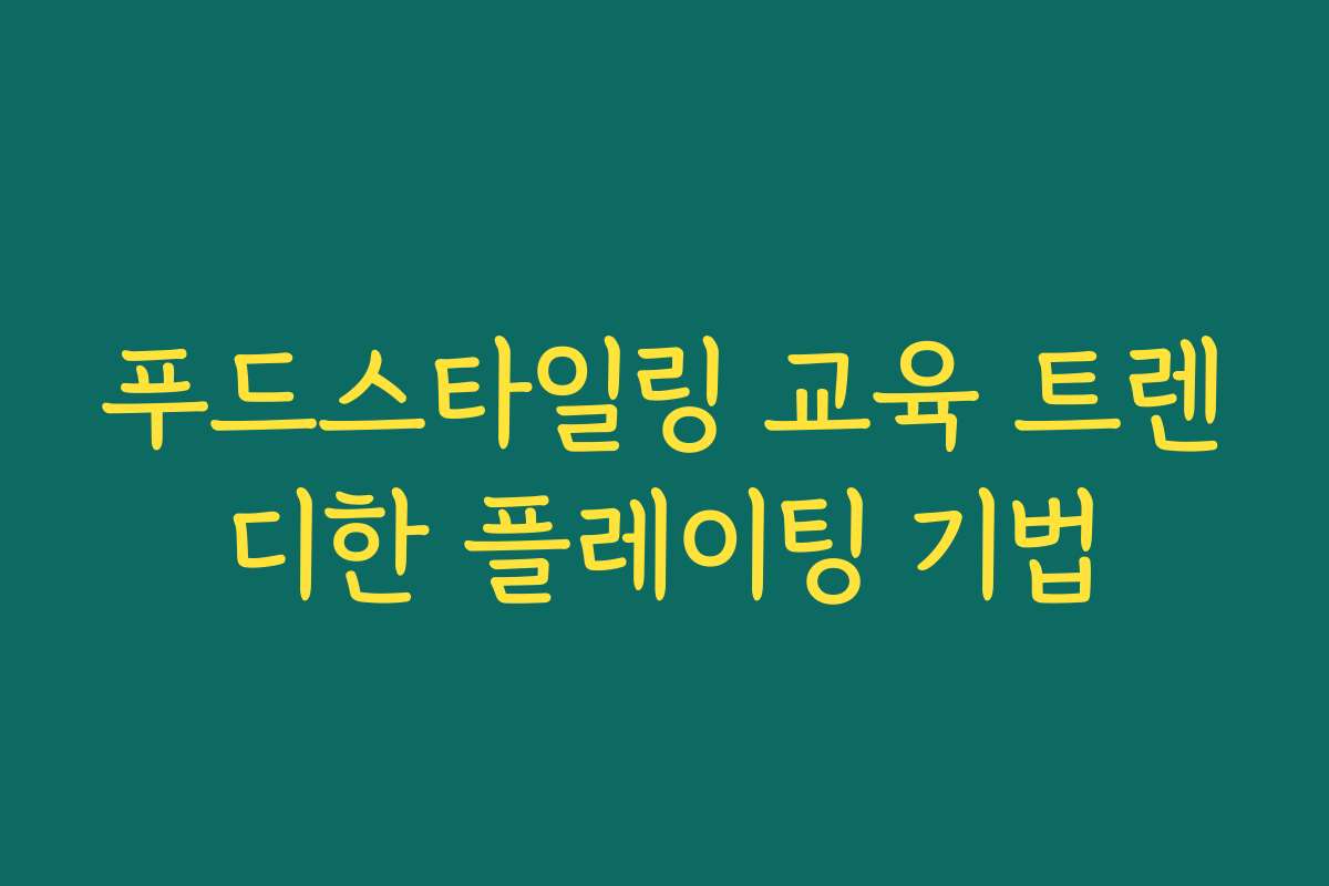 푸드스타일링 교육 트렌디한 플레이팅 기법