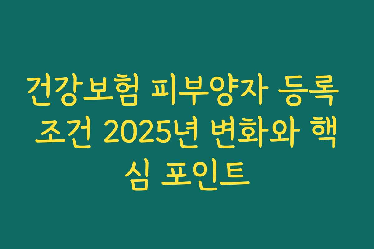 건강보험 피부양자 등록 조건 2025년 변화와 핵심 포인트