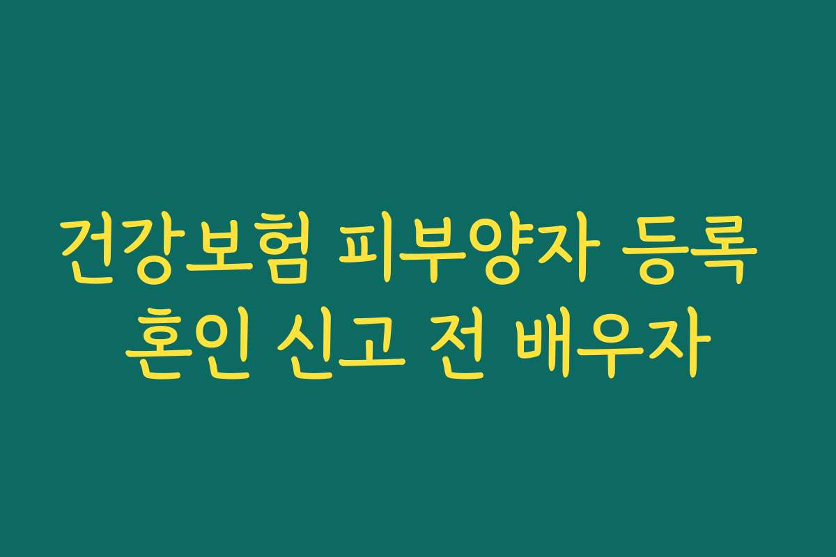 건강보험 피부양자 등록 혼인 신고 전 배우자
