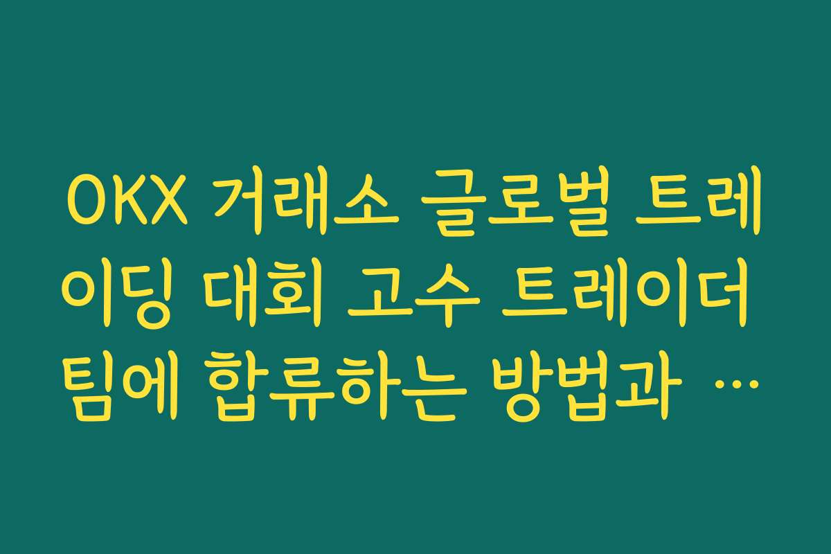OKX 거래소 글로벌 트레이딩 대회 고수 트레이더 팀에 합류하는 방법과 팀 선택 기준
