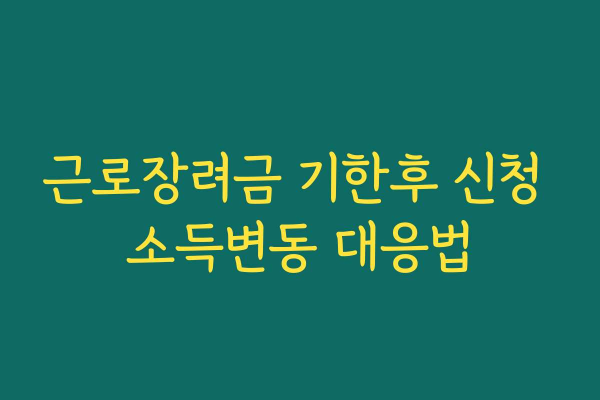 근로장려금 기한후 신청 소득변동 대응법