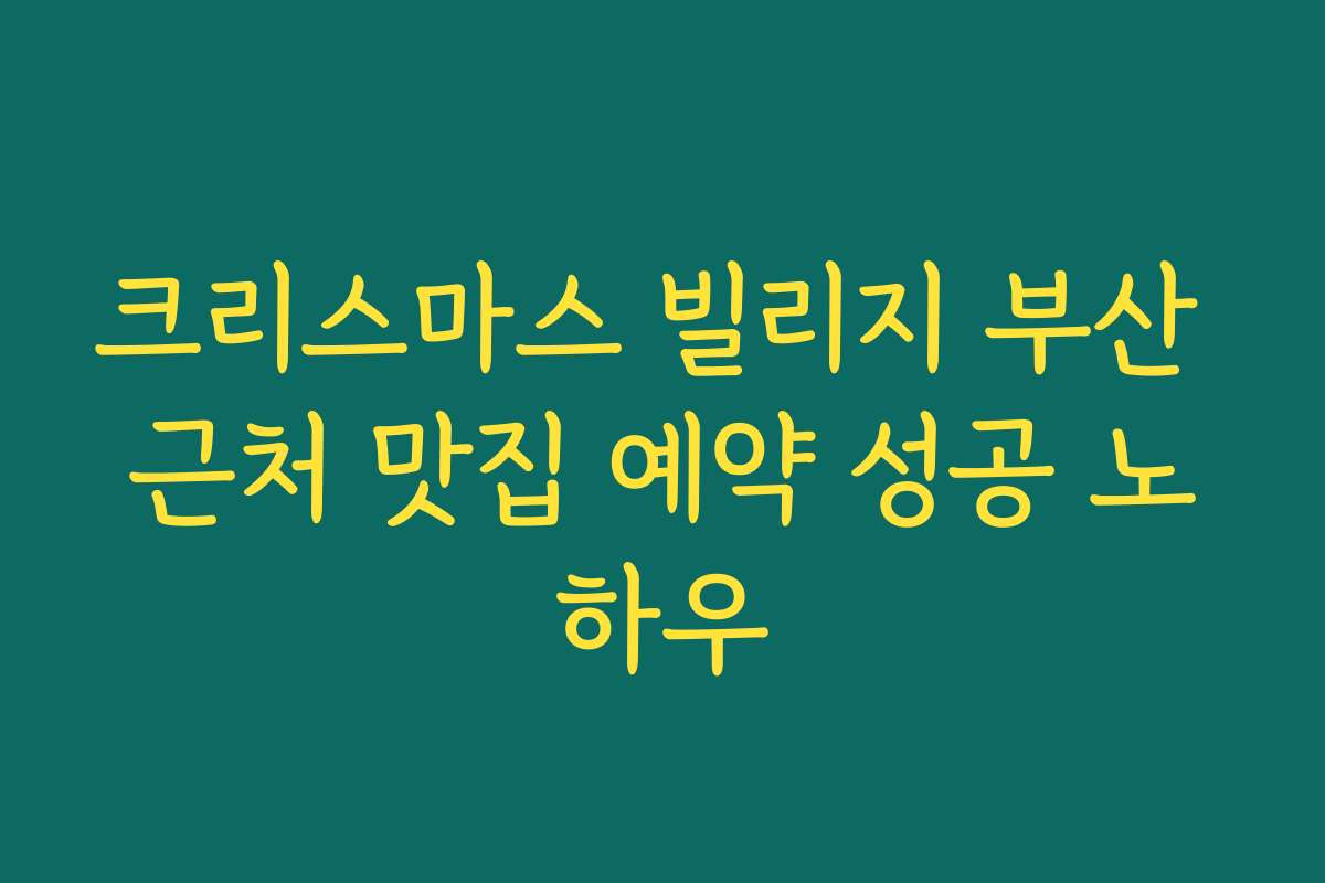 크리스마스 빌리지 부산 근처 맛집 예약 성공 노하우