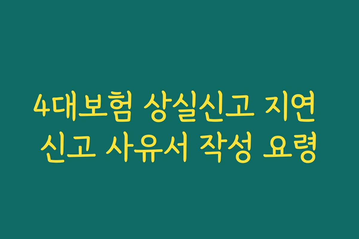 4대보험 상실신고 지연 신고 사유서 작성 요령