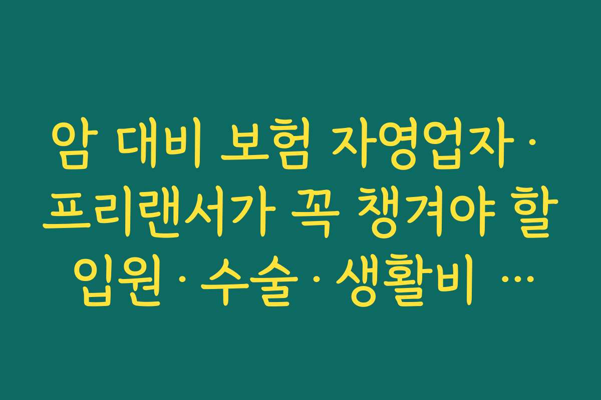 암 대비 보험 자영업자·프리랜서가 꼭 챙겨야 할 입원·수술·생활비 특약 정리하기