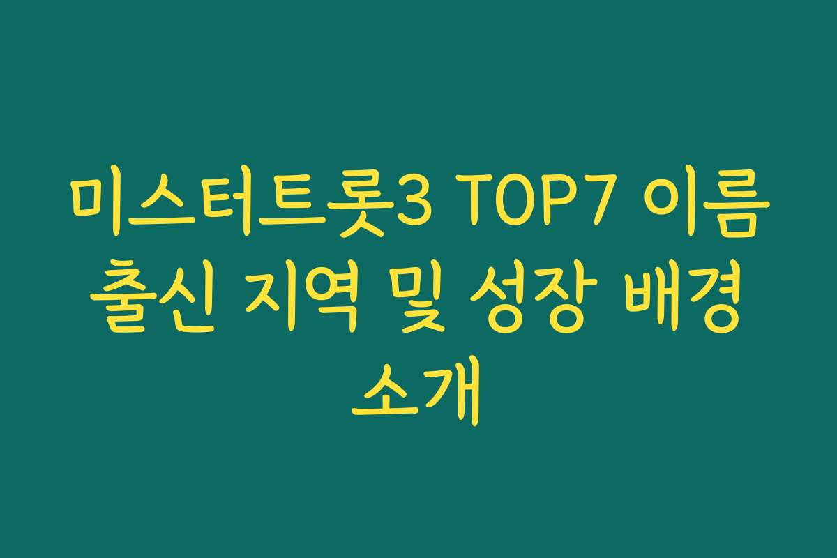 미스터트롯3 TOP7 이름 출신 지역 및 성장 배경 소개