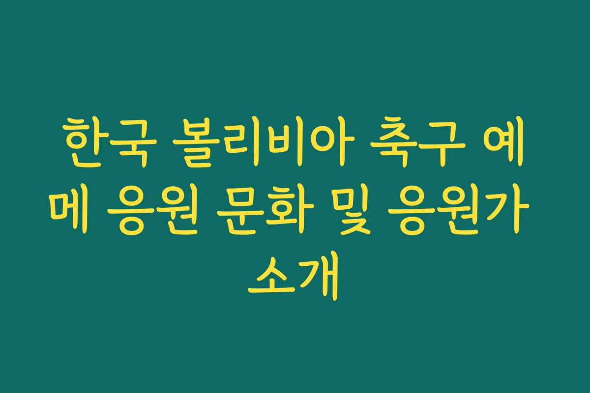 한국 볼리비아 축구 예메 응원 문화 및 응원가 소개