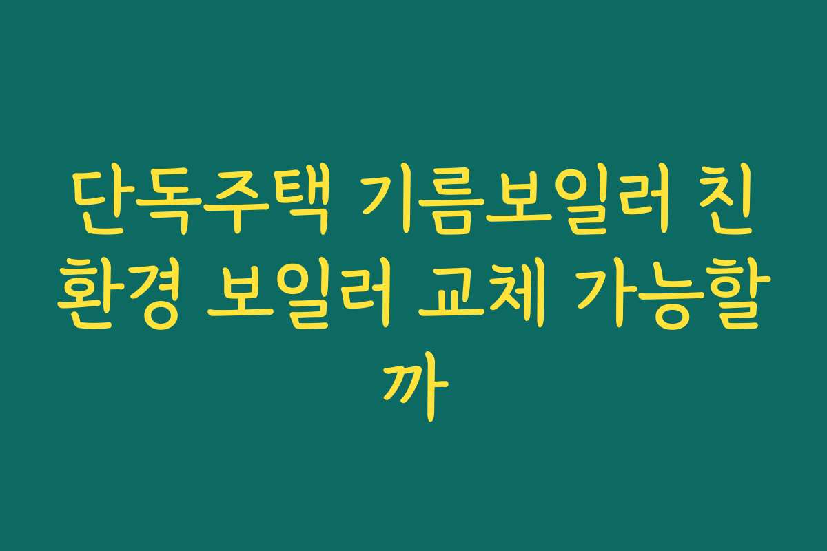 단독주택 기름보일러 친환경 보일러 교체 가능할까
