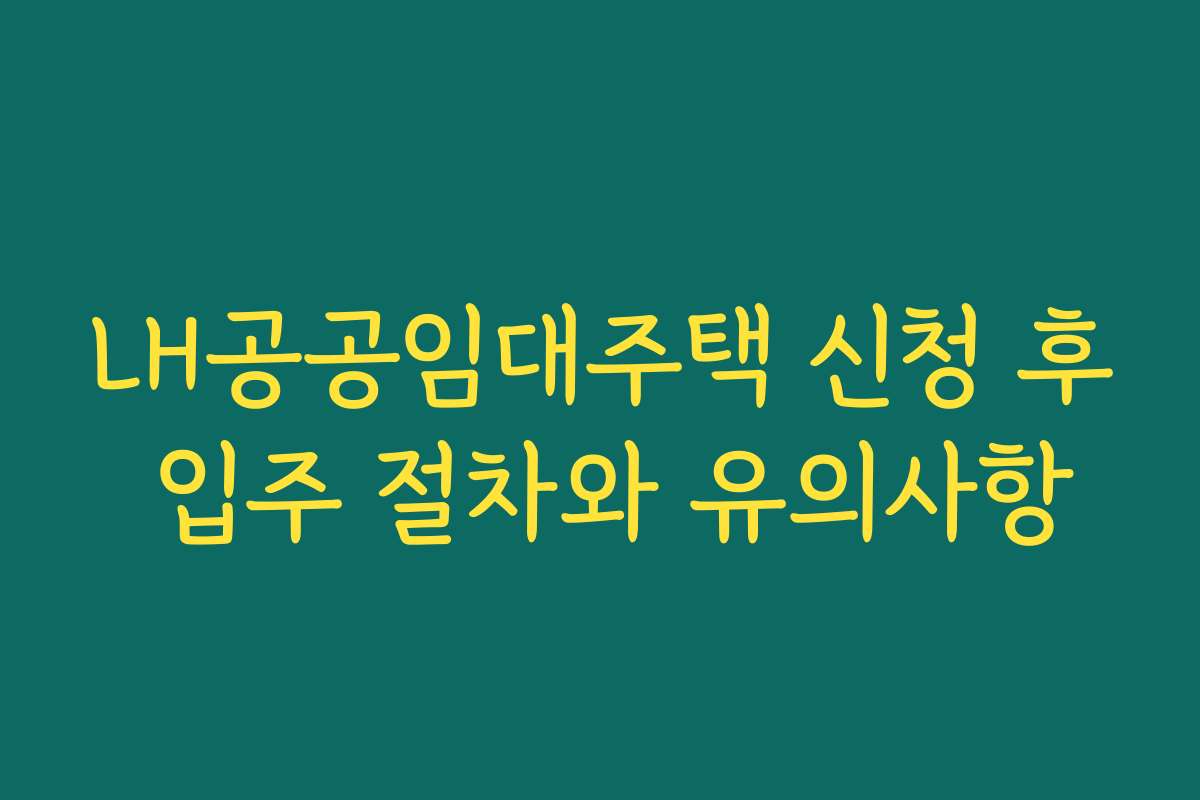 LH공공임대주택 신청 후 입주 절차와 유의사항