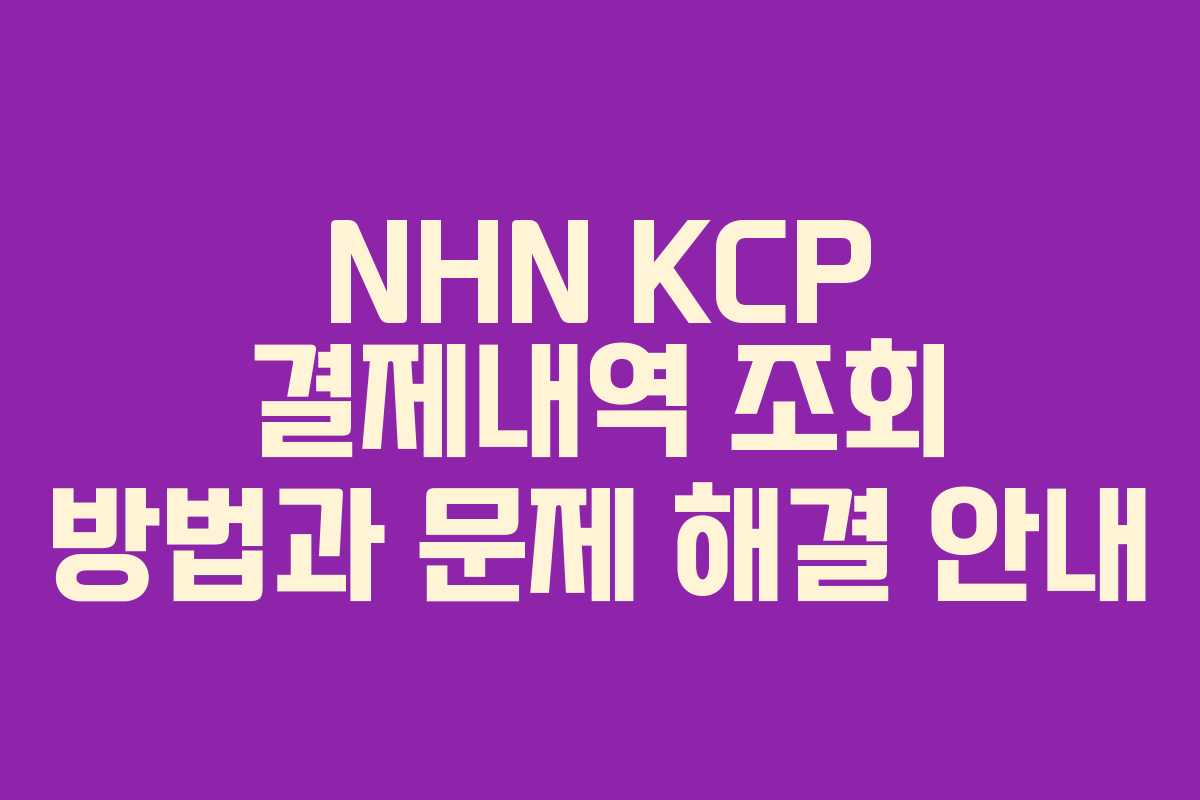 NHN KCP 결제내역 조회 방법과 문제 해결 안내