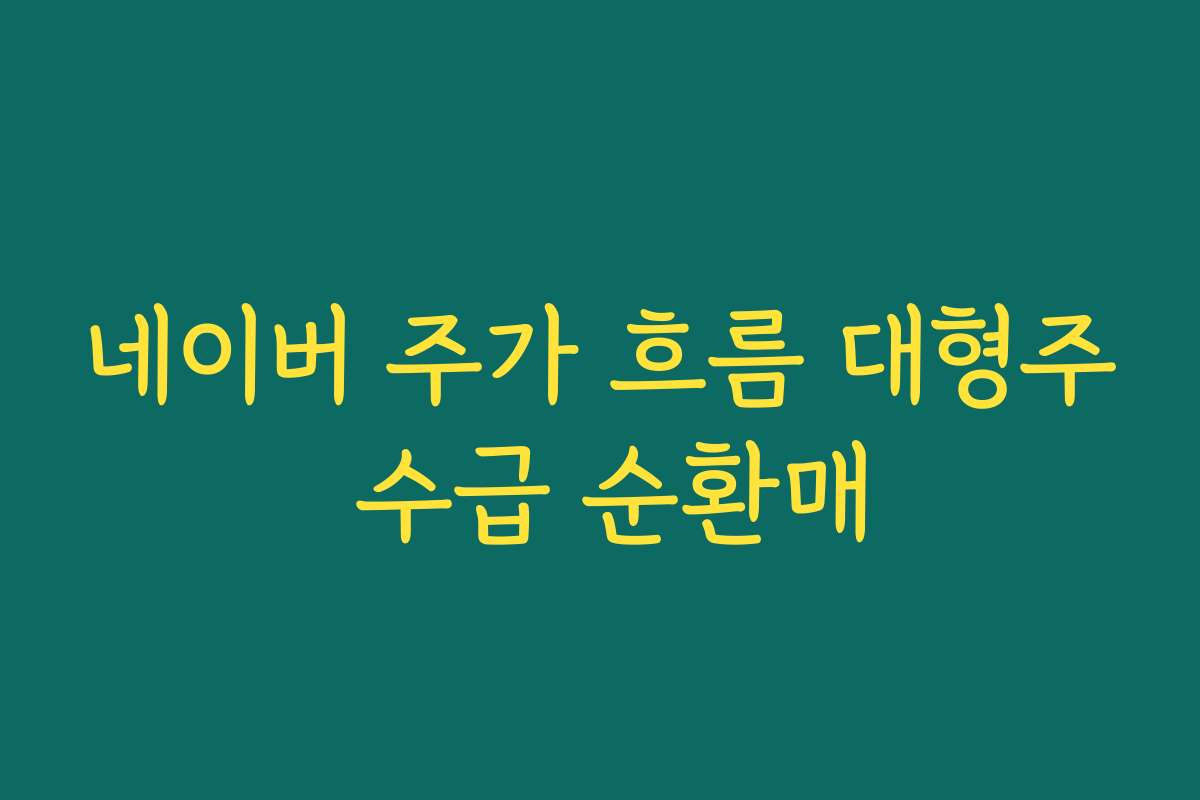 네이버 주가 흐름 대형주 수급 순환매 네이버 주가 흐름 대형주 수급 순환매
