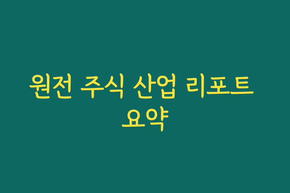 원전 주식 산업 리포트 요약