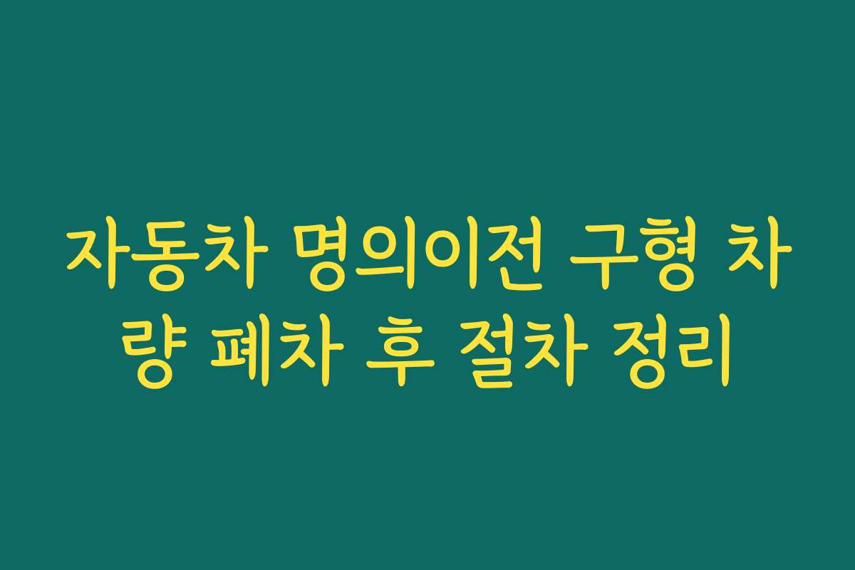 자동차 명의이전 구형 차량 폐차 후 절차 정리
