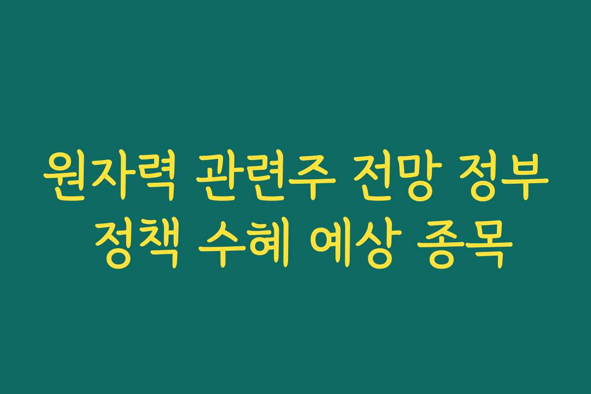 원자력 관련주 전망 정부 정책 수혜 예상 종목 원자력 관련주 전망 정부 정책 수혜 예상 종목