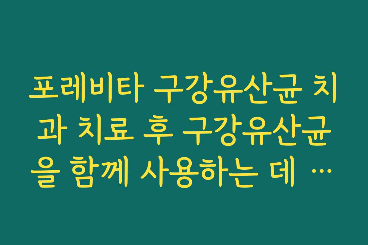 포레비타 구강유산균 치과 치료 후 구강유산균을 함께 사용하는 데 참고할 점