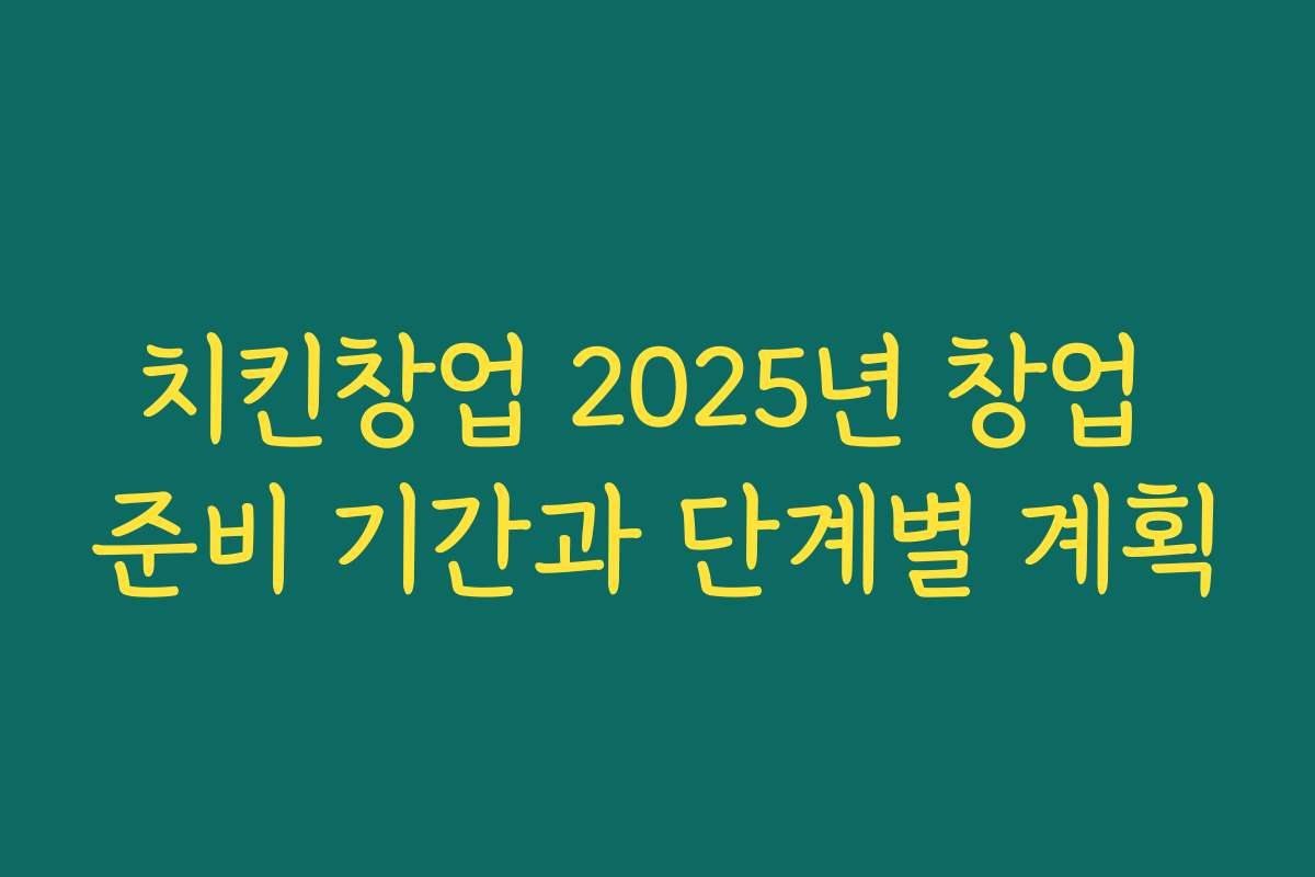 치킨창업 2025년 창업 준비 기간과 단계별 계획