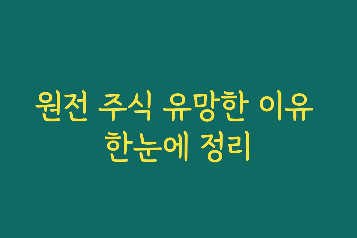 원전 주식 유망한 이유 한눈에 정리