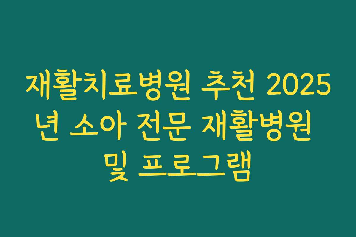 재활치료병원 추천 2025년 소아 전문 재활병원 및 프로그램