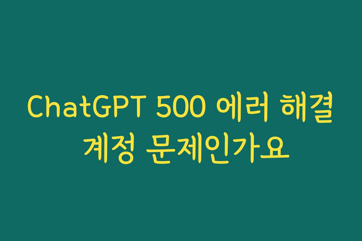 ChatGPT 500 에러 해결 계정 문제인가요