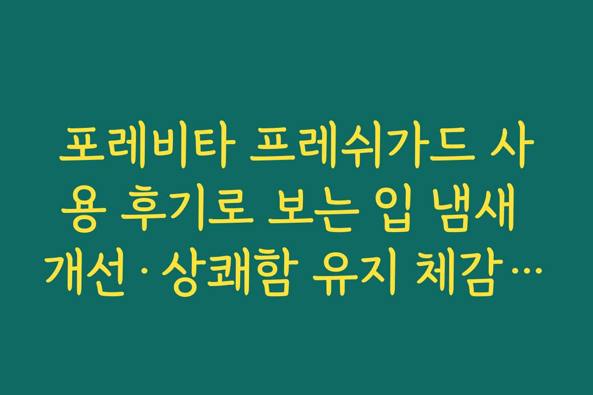 포레비타 프레쉬가드 사용 후기로 보는 입 냄새 개선·상쾌함 유지 체감 효과