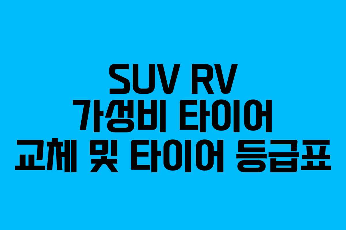 SUV RV 가성비 타이어 교체 및 타이어 등급표 SUV RV 가성비 타이어 교체 및 타이어 등급표
