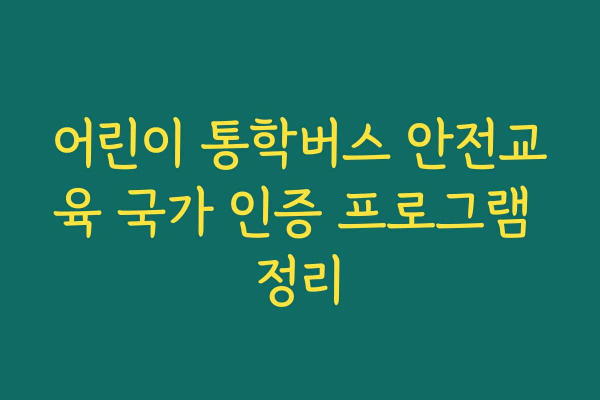 어린이 통학버스 안전교육 국가 인증 프로그램 정리