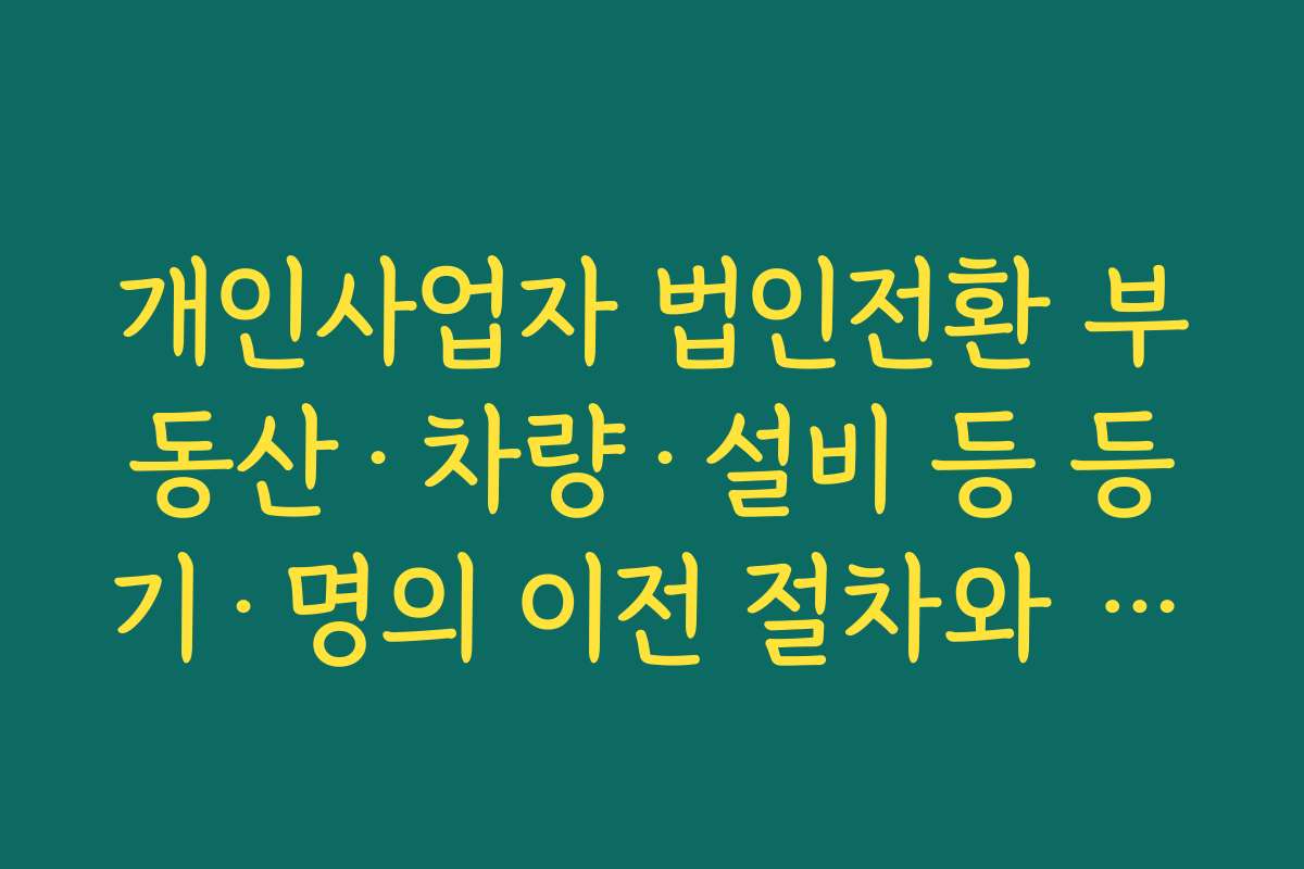 개인사업자 법인전환 부동산·차량·설비 등 등기·명의 이전 절차와 비용 정리