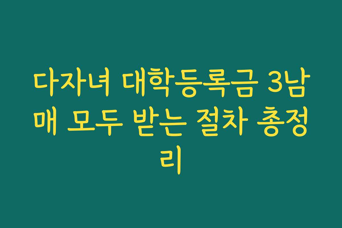 다자녀 대학등록금 3남매 모두 받는 절차 총정리