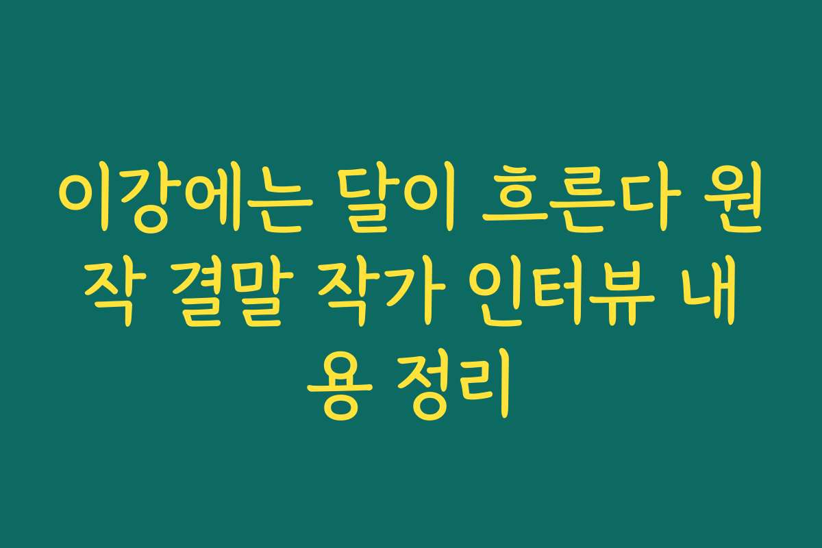 이강에는 달이 흐른다 원작 결말 작가 인터뷰 내용 정리