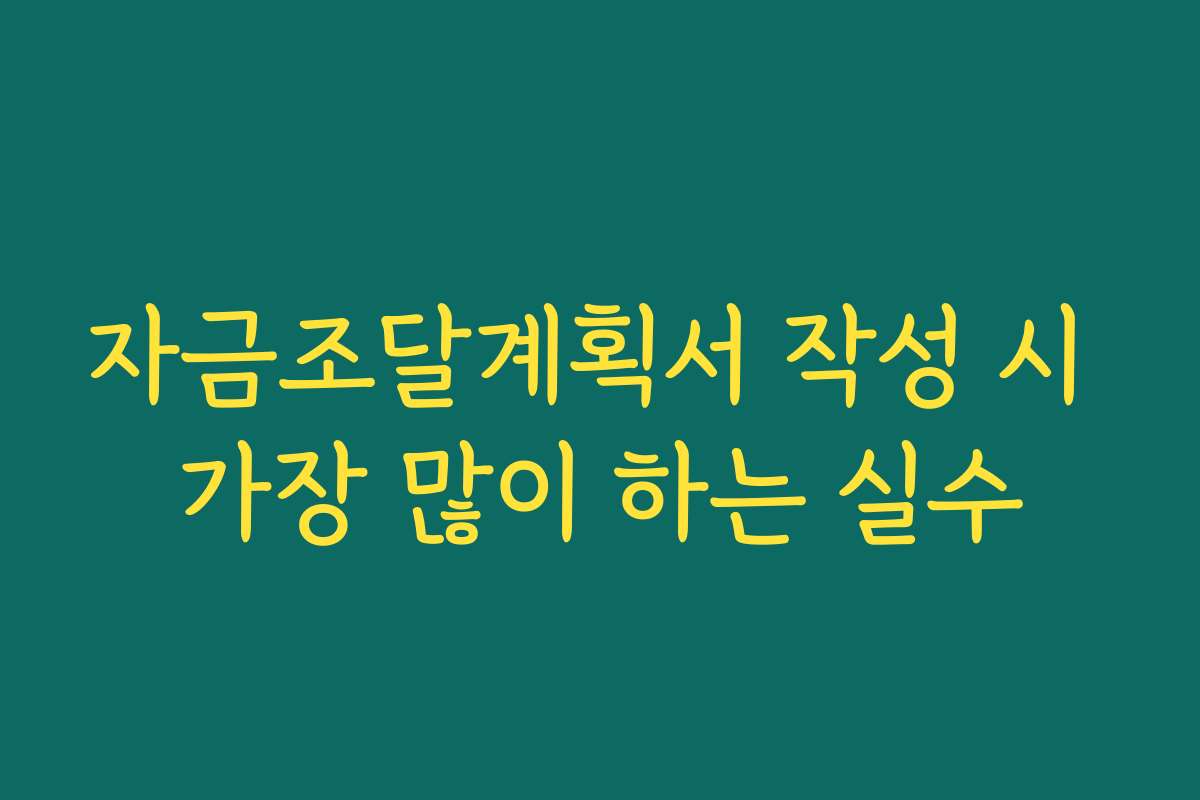 자금조달계획서 작성 시 가장 많이 하는 실수