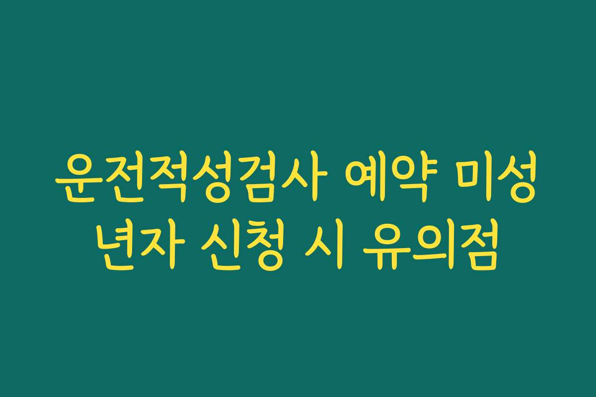 운전적성검사 예약 미성년자 신청 시 유의점