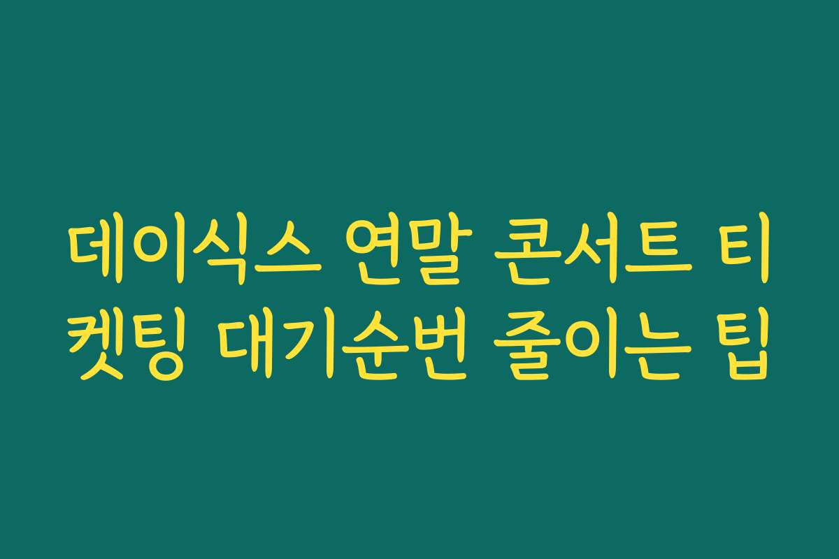 데이식스 연말 콘서트 티켓팅 대기순번 줄이는 팁