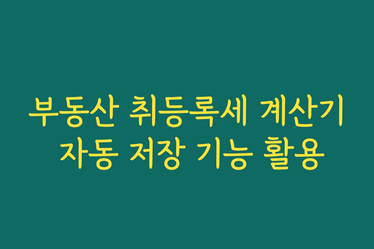 부동산 취등록세 계산기 자동 저장 기능 활용