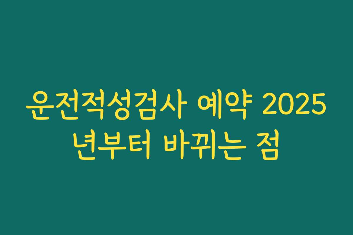 운전적성검사 예약 2025년부터 바뀌는 점