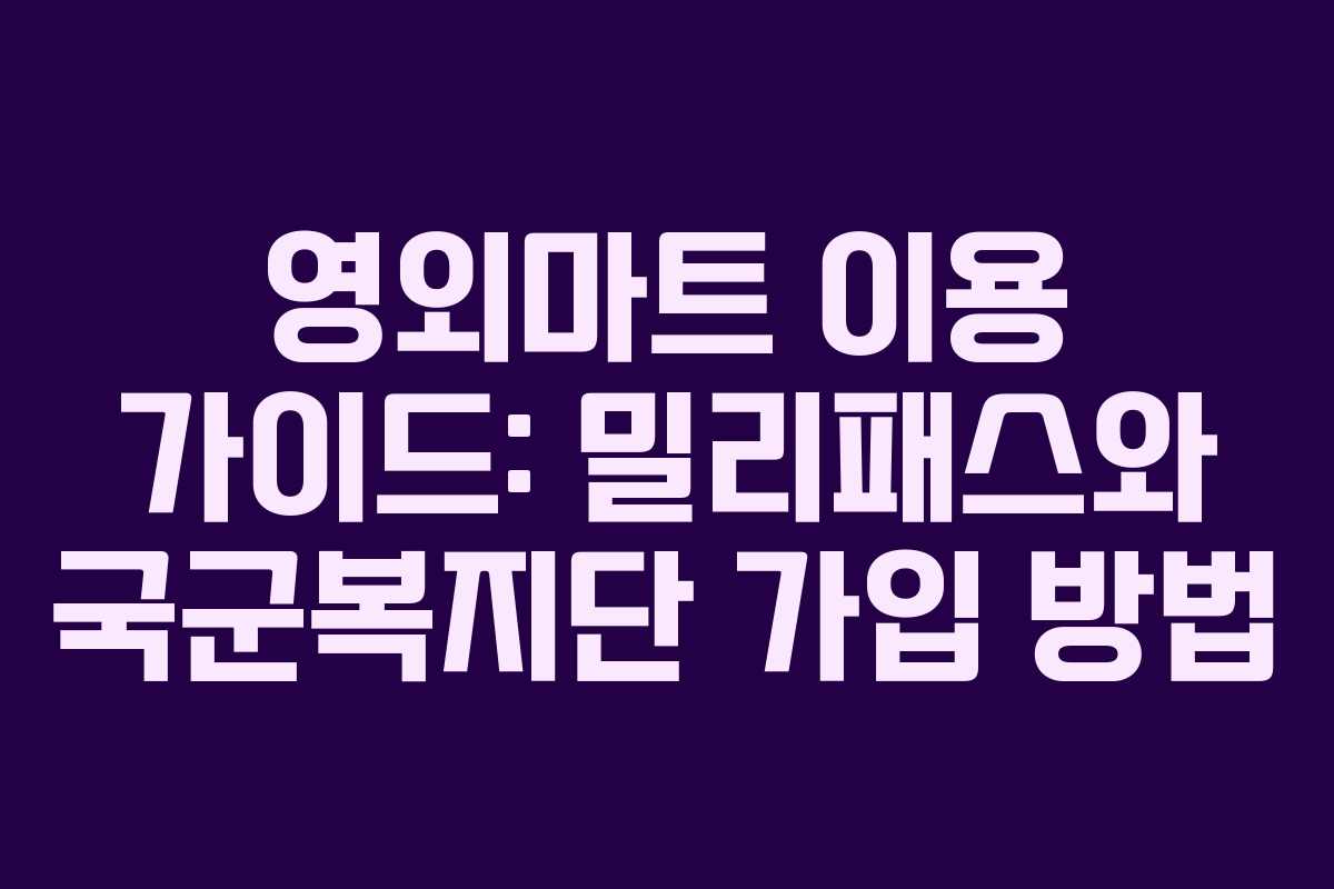 영외마트 이용 가이드: 밀리패스와 국군복지단 가입 방법