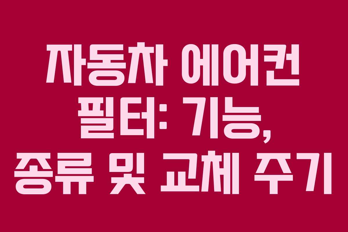 자동차 에어컨 필터: 기능, 종류 및 교체 주기