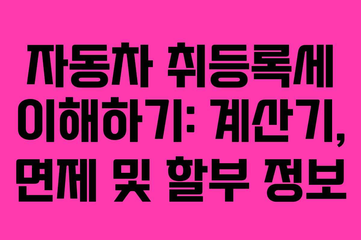 자동차 취등록세 이해하기: 계산기, 면제 및 할부 정보