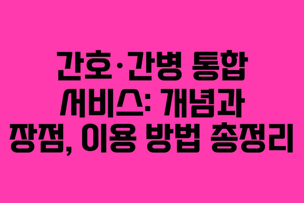 간호·간병 통합 서비스: 개념과 장점, 이용 방법 총정리