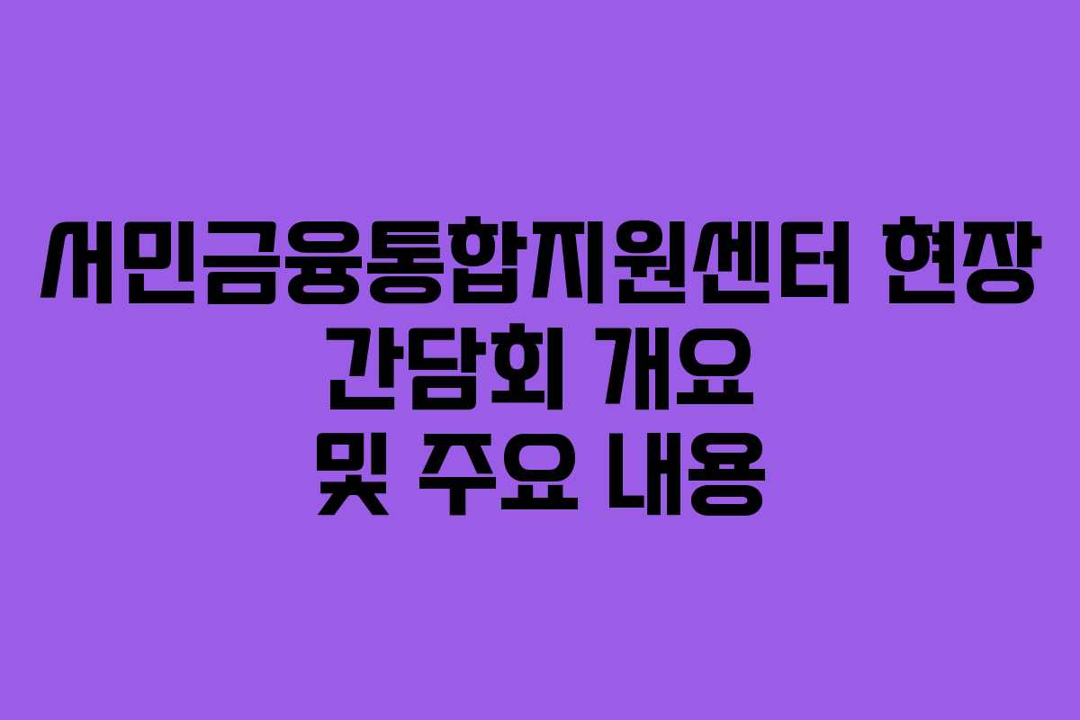 서민금융통합지원센터 현장 간담회 개요 및 주요 내용 서민금융통합지원센터 현장 간담회 개요 및 주요 내용