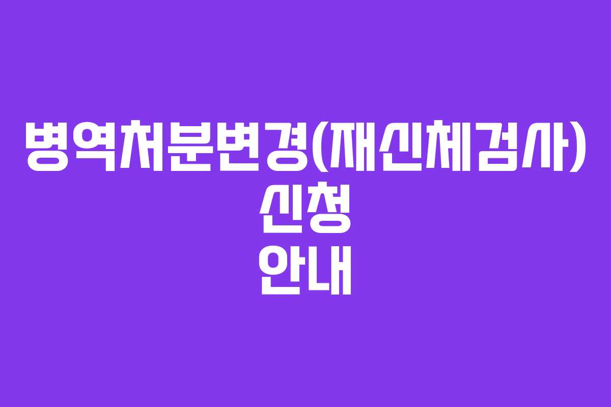 병역처분변경(재신체검사) 신청 안내