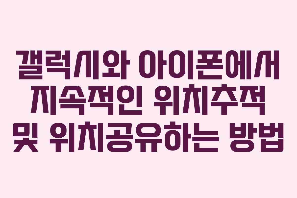 갤럭시와 아이폰에서 지속적인 위치추적 및 위치공유하는 방법